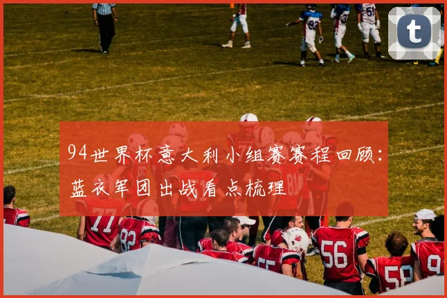 94世界杯意大利小组赛赛程回顾：蓝衣军团出战看点梳理