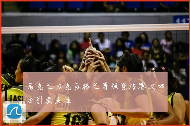 乌克兰力克苏格兰晋级资格赛次回合引发关注