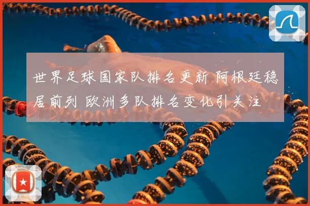 世界足球国家队排名更新 阿根廷稳居前列 欧洲多队排名变化引关注
