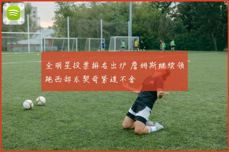 全明星投票排名出炉 詹姆斯继续领跑西部东契奇紧追不舍