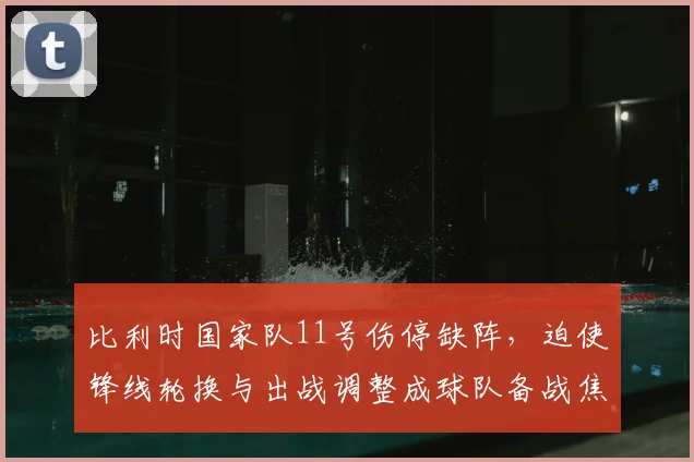 比利时国家队11号伤停缺阵，迫使锋线轮换与出战调整成球队备战焦点