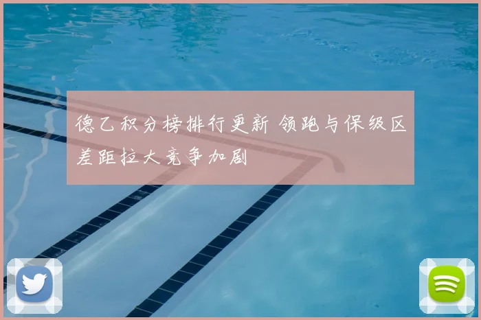 德乙积分榜排行更新 领跑与保级区差距拉大竞争加剧