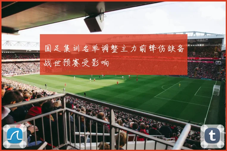 国足集训名单调整主力前锋伤缺备战世预赛受影响