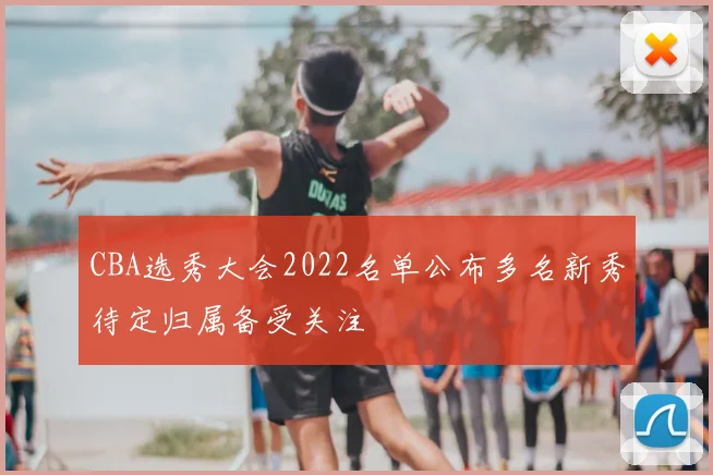 CBA选秀大会2022名单公布多名新秀待定归属备受关注