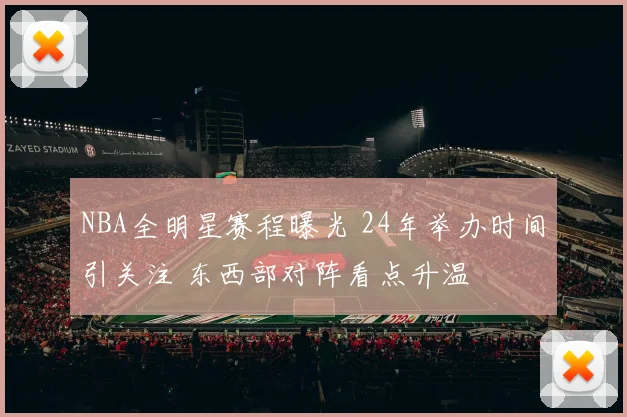 NBA全明星赛程曝光 24年举办时间引关注 东西部对阵看点升温