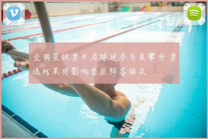 全明星投票开启球迷参与度攀升 票选结果将影响首发阵容排定