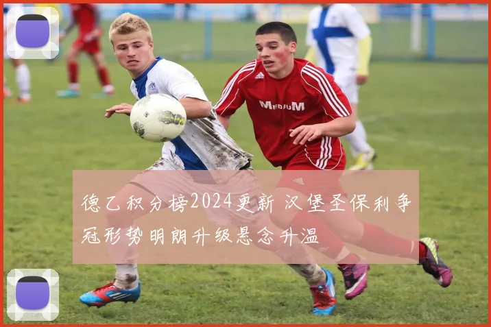 德乙积分榜2024更新 汉堡圣保利争冠形势明朗升级悬念升温