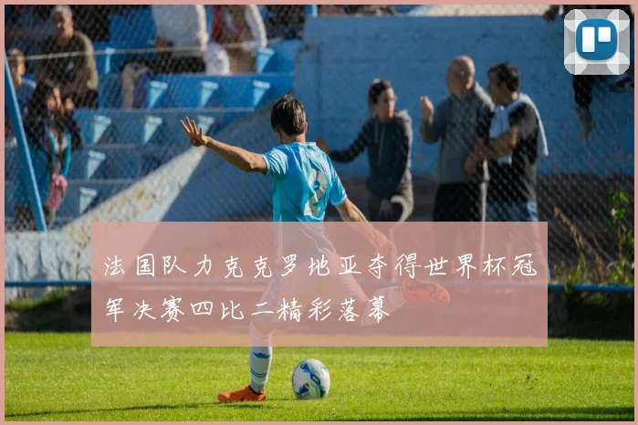 法国队力克克罗地亚夺得世界杯冠军决赛四比二精彩落幕