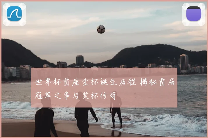 世界杯首座金杯诞生历程 揭秘首届冠军之争与奖杯传奇