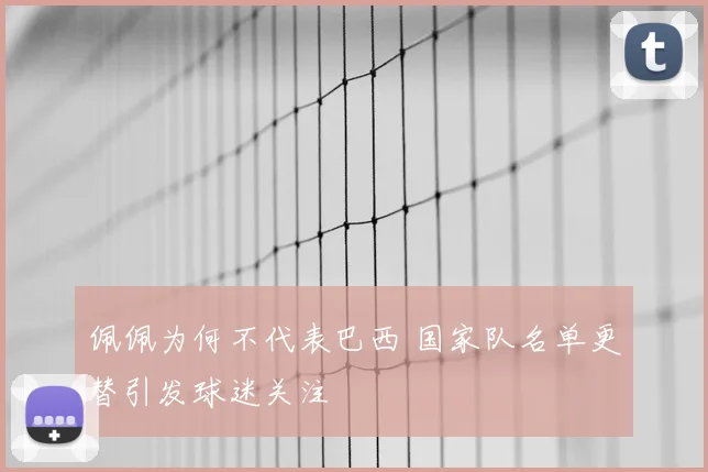 佩佩为何不代表巴西 国家队名单更替引发球迷关注