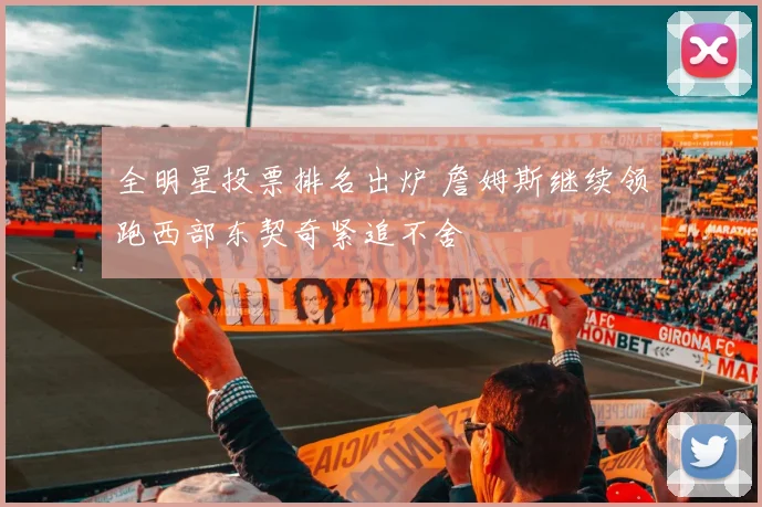 全明星投票排名出炉 詹姆斯继续领跑西部东契奇紧追不舍