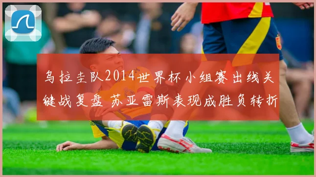 乌拉圭队2014世界杯小组赛出线关键战复盘 苏亚雷斯表现成胜负转折