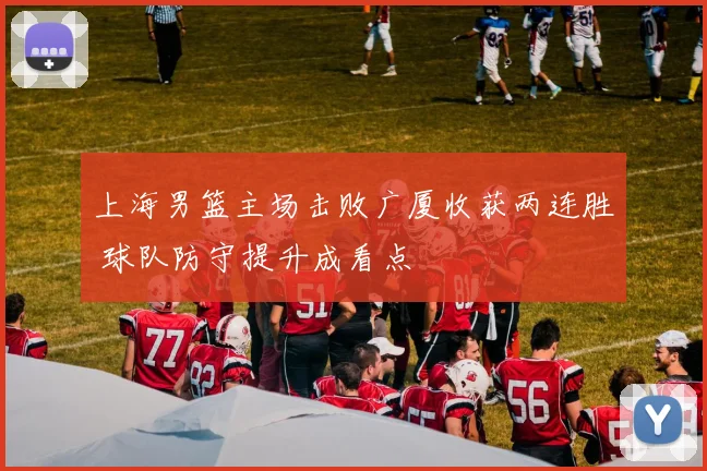 上海男篮主场击败广厦收获两连胜 球队防守提升成看点