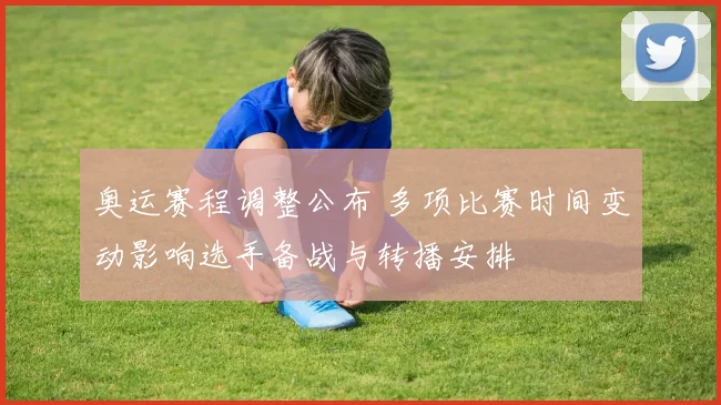 奥运赛程调整公布 多项比赛时间变动影响选手备战与转播安排