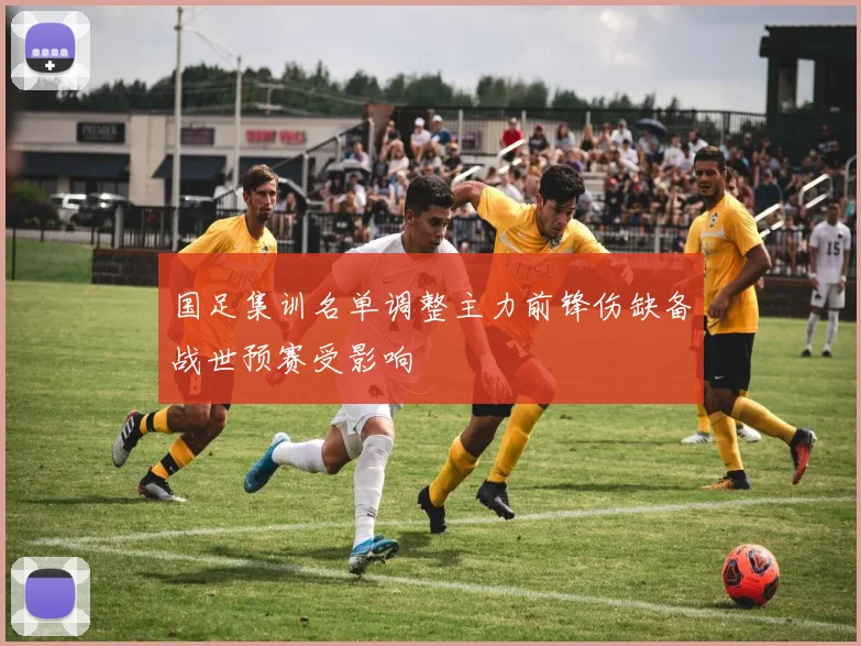 国足集训名单调整主力前锋伤缺备战世预赛受影响