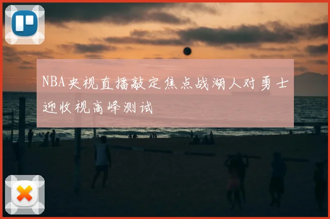 NBA央视直播敲定焦点战湖人对勇士迎收视高峰测试