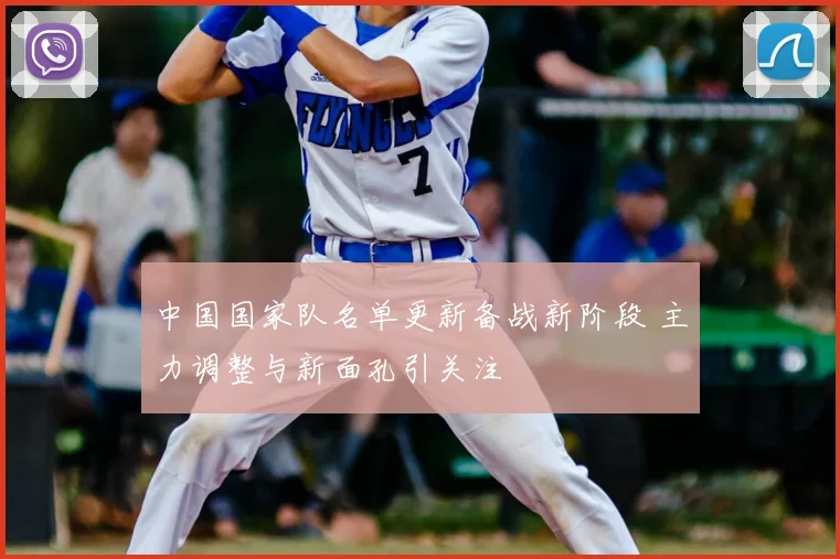 中国国家队名单更新备战新阶段 主力调整与新面孔引关注