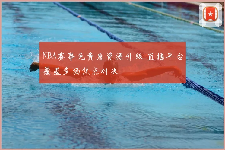 NBA赛事免费看资源升级 直播平台覆盖多场焦点对决