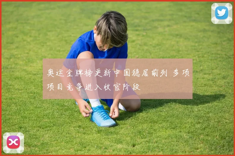 奥运金牌榜更新中国稳居前列 多项项目竞争进入收官阶段