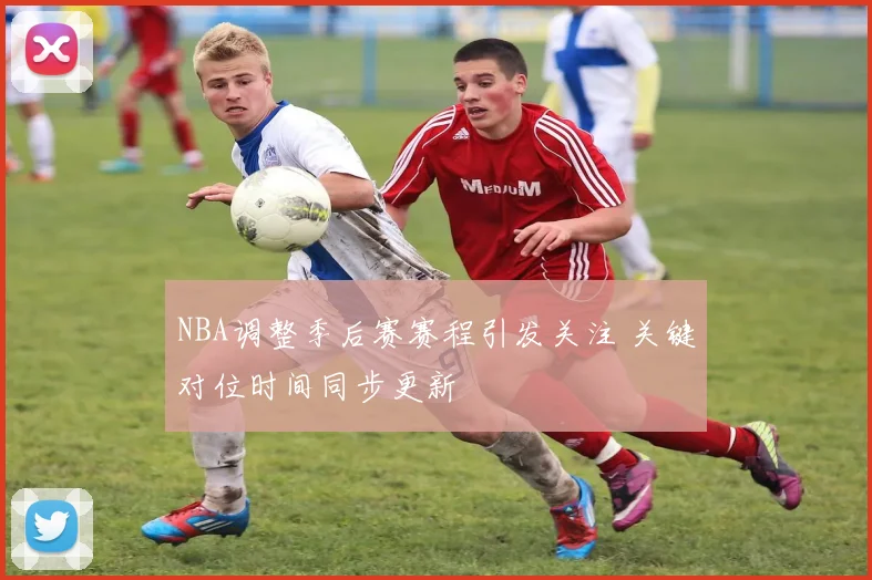 NBA调整季后赛赛程引发关注 关键对位时间同步更新