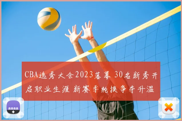 CBA选秀大会2023落幕 30名新秀开启职业生涯 新赛季轮换争夺升温