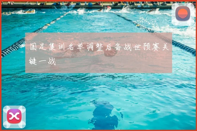 国足集训名单调整后备战世预赛关键一战