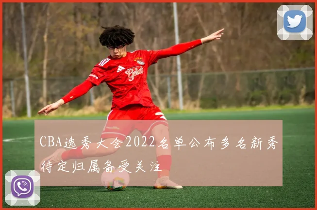 CBA选秀大会2022名单公布多名新秀待定归属备受关注