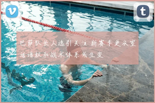 巴萨队长人选引关注 新赛季更衣室话语权和战术体系或生变