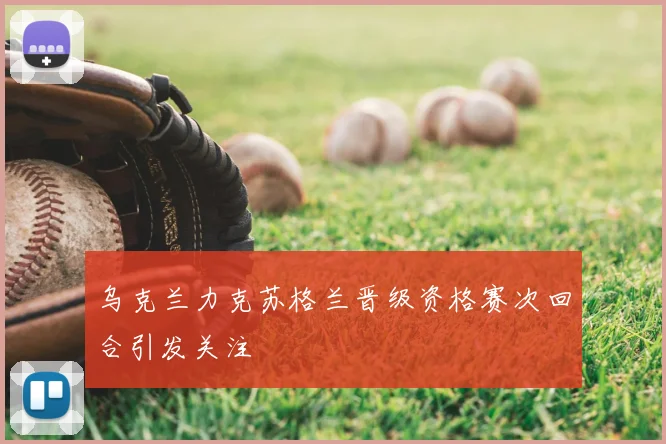 乌克兰力克苏格兰晋级资格赛次回合引发关注