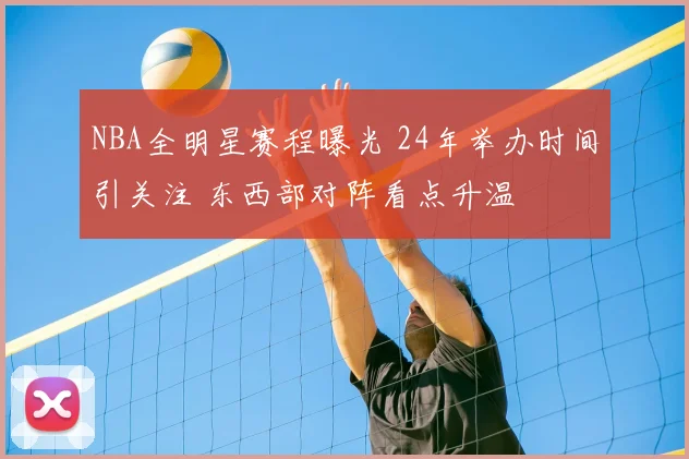 NBA全明星赛程曝光 24年举办时间引关注 东西部对阵看点升温
