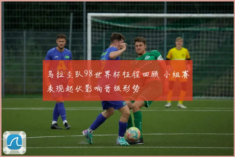 乌拉圭队98世界杯征程回顾 小组赛表现起伏影响晋级形势