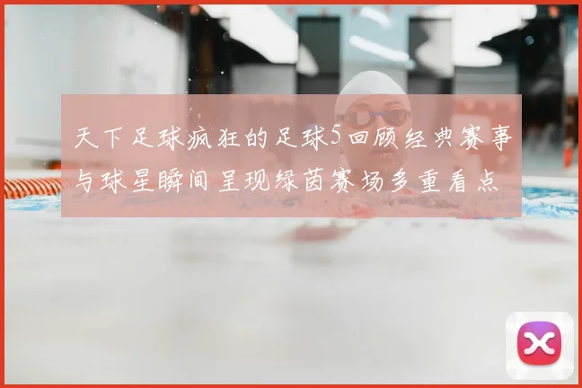 天下足球疯狂的足球5回顾经典赛事与球星瞬间呈现绿茵赛场多重看点