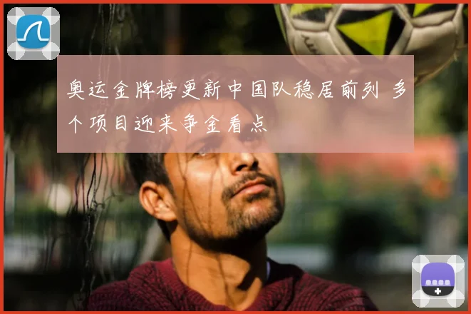 奥运金牌榜更新中国队稳居前列 多个项目迎来争金看点