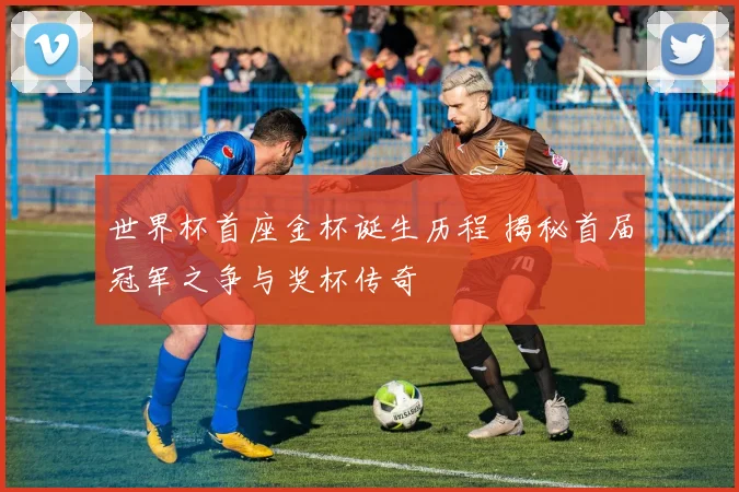世界杯首座金杯诞生历程 揭秘首届冠军之争与奖杯传奇
