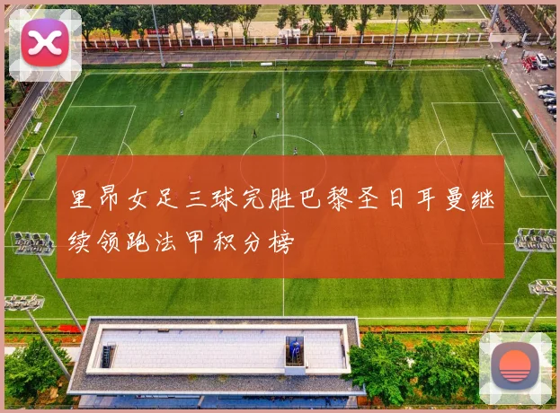 里昂女足三球完胜巴黎圣日耳曼继续领跑法甲积分榜