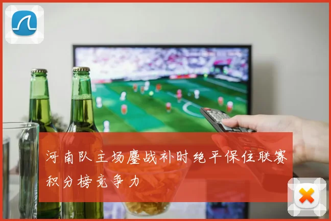 河南队主场鏖战补时绝平保住联赛积分榜竞争力