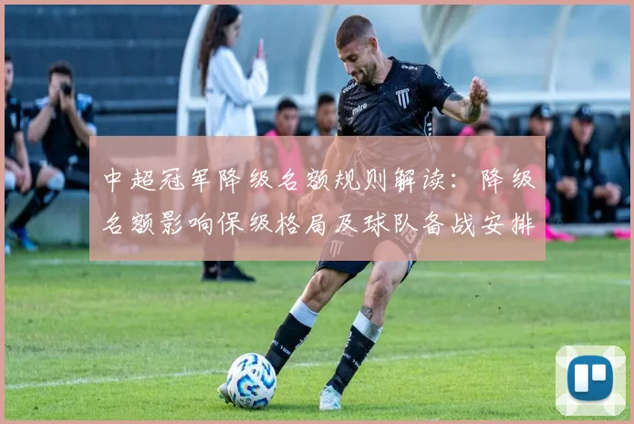 中超冠军降级名额规则解读:降级名额影响保级格局及球队备战安排