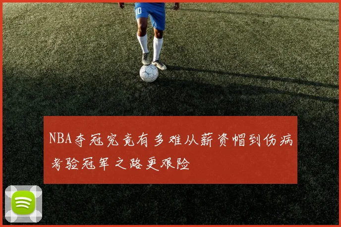 NBA夺冠究竟有多难从薪资帽到伤病考验冠军之路更艰险