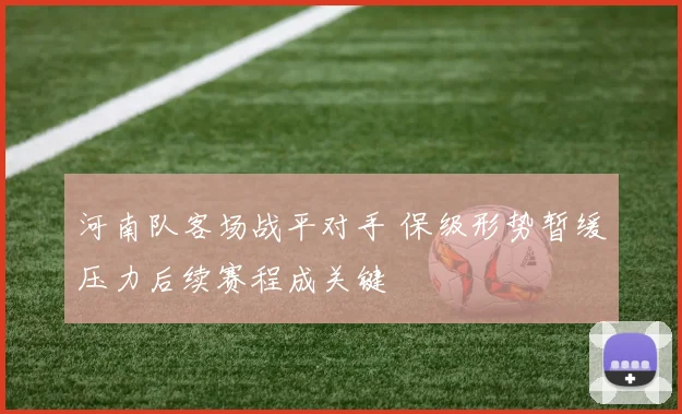 河南队客场战平对手 保级形势暂缓压力后续赛程成关键