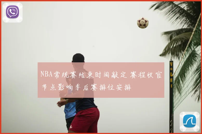 NBA常规赛结束时间敲定 赛程收官节点影响季后赛排位安排