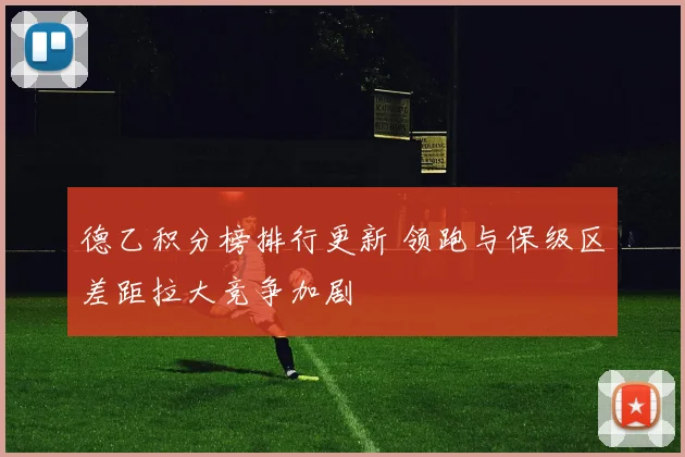 德乙积分榜排行更新 领跑与保级区差距拉大竞争加剧