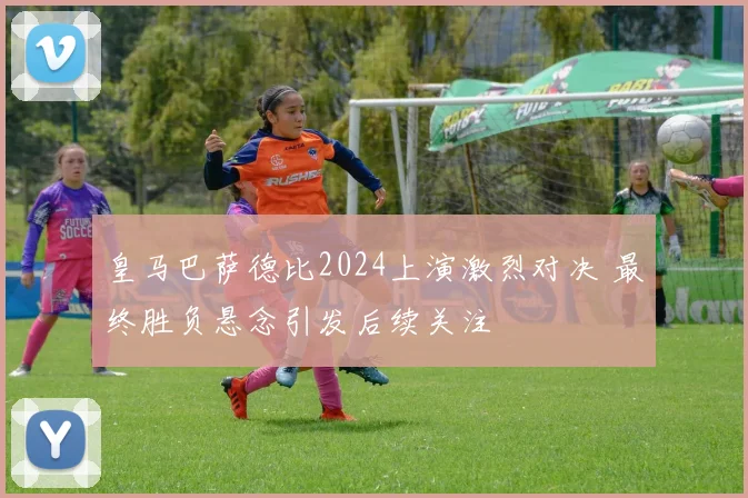 皇马巴萨德比2024上演激烈对决 最终胜负悬念引发后续关注