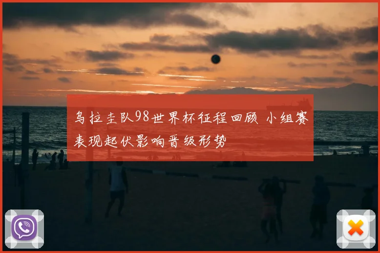 乌拉圭队98世界杯征程回顾 小组赛表现起伏影响晋级形势