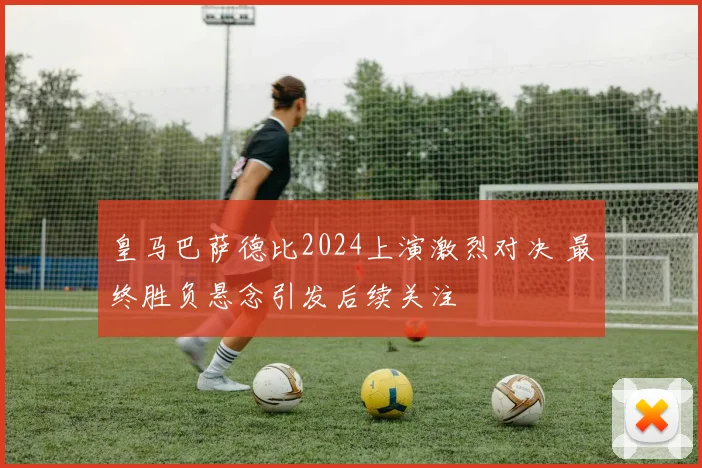 皇马巴萨德比2024上演激烈对决 最终胜负悬念引发后续关注
