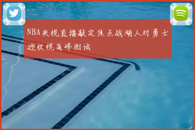 NBA央视直播敲定焦点战湖人对勇士迎收视高峰测试