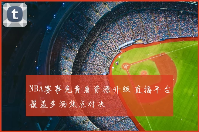NBA赛事免费看资源升级 直播平台覆盖多场焦点对决