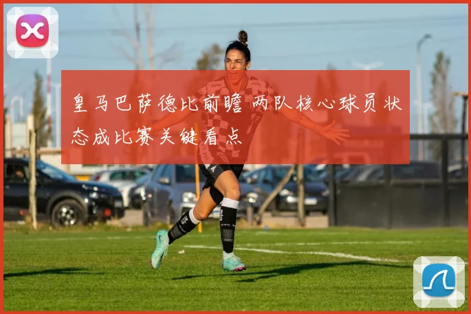 皇马巴萨德比前瞻 两队核心球员状态成比赛关键看点