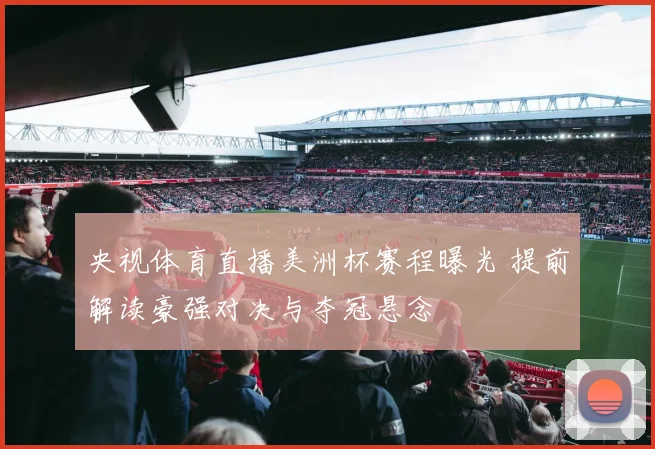 央视体育直播美洲杯赛程曝光 提前解读豪强对决与夺冠悬念