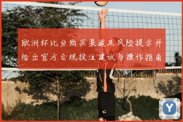 欧洲杯比分购买渠道及风险提示并给出官方合规投注建议与操作指南