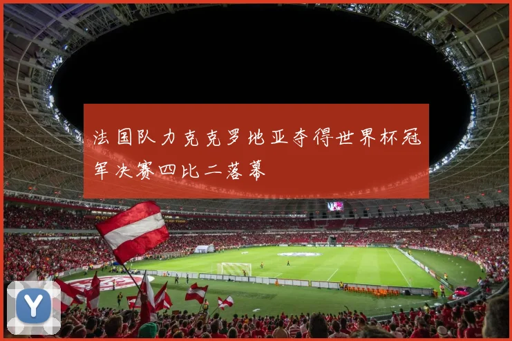 法国队力克克罗地亚夺得世界杯冠军决赛四比二落幕